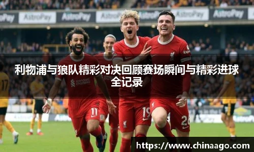 利物浦与狼队精彩对决回顾赛场瞬间与精彩进球全记录