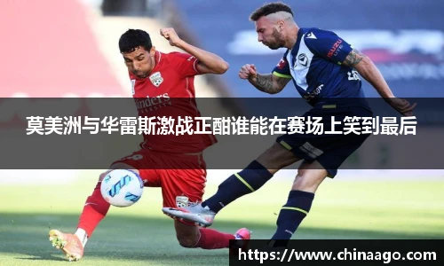 莫美洲与华雷斯激战正酣谁能在赛场上笑到最后