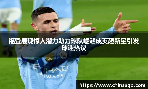 福登展现惊人潜力助力球队崛起成英超新星引发球迷热议