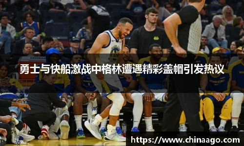 勇士与快船激战中格林遭遇精彩盖帽引发热议