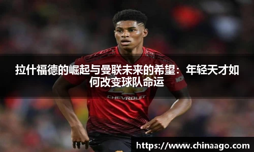 拉什福德的崛起与曼联未来的希望：年轻天才如何改变球队命运