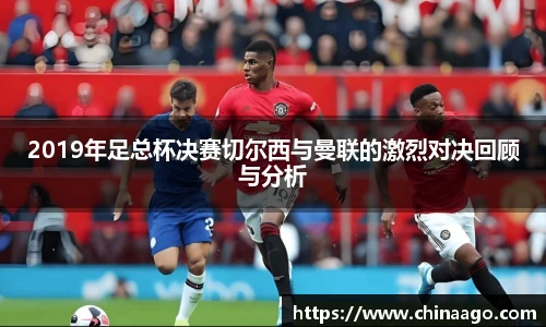 2019年足总杯决赛切尔西与曼联的激烈对决回顾与分析