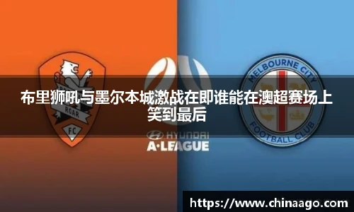 布里狮吼与墨尔本城激战在即谁能在澳超赛场上笑到最后