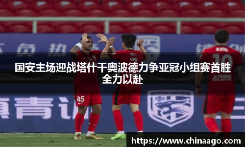 国安主场迎战塔什干奥波德力争亚冠小组赛首胜全力以赴