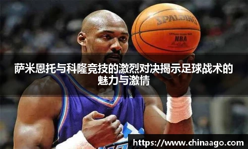 萨米恩托与科隆竞技的激烈对决揭示足球战术的魅力与激情