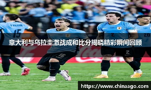 意大利与乌拉圭激战成和比分揭晓精彩瞬间回顾